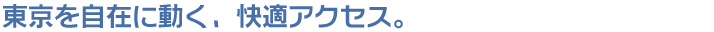 東京を自在に動く、快適アクセス。