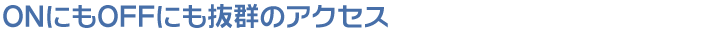 ONにもOFFにも抜群のアクセス