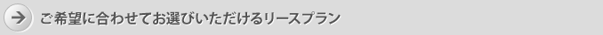 ご希望に合わせてお選びいただけるリースプラン