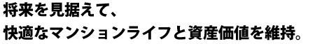 将来を見据えて、快適なマンションライフと資産価値を維持。 将来を見据えて、快適なマンションライフと資産価値を維持。