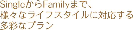 シングルからファミリーまで、様々なライフスタイルに対応する多彩なプラン